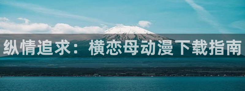 银魂第一季动漫樱花动漫：纵情追求：横恋母动漫下载指南