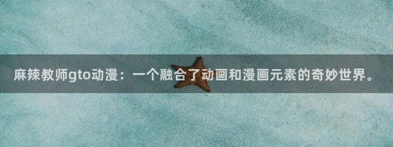 漂亮男孩动画片免费观看樱花动漫：麻辣教师gto动漫：一个融合了动画和漫画元素的奇妙世界。