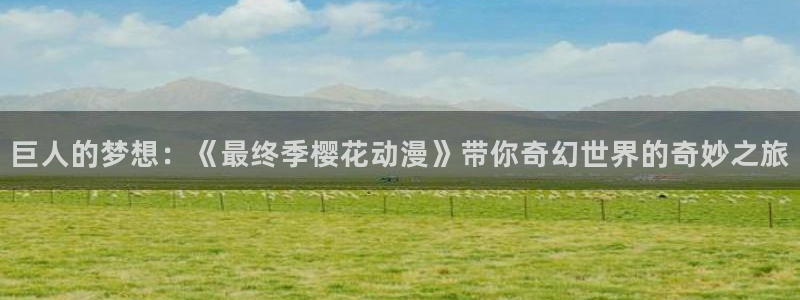 精灵之森樱花动漫：巨人的梦想：《最终季樱花动漫》带你奇幻世界的奇妙之旅