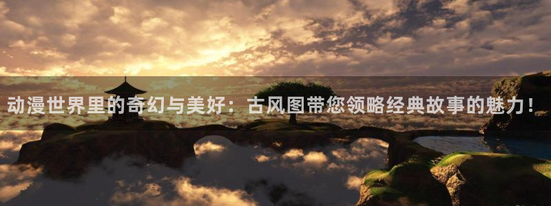 樱花动漫高清观看：动漫世界里的奇幻与美好：古风图带您领略经典故事的魅力！