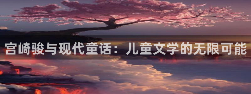 樱花动漫immionne官网入口：宫崎骏与现代童话：儿童文学的无限可能