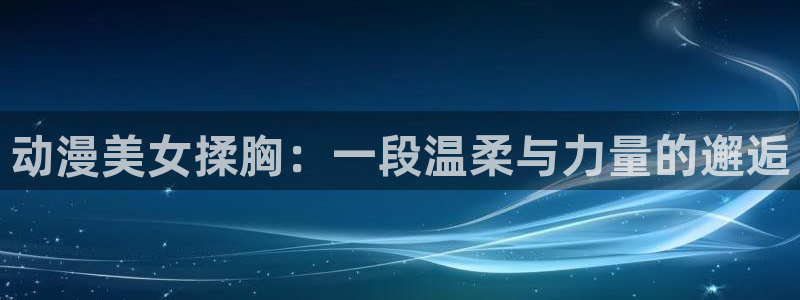 樱花动漫网正版官网入口：动漫美女揉胸：一段温柔与力量的邂逅