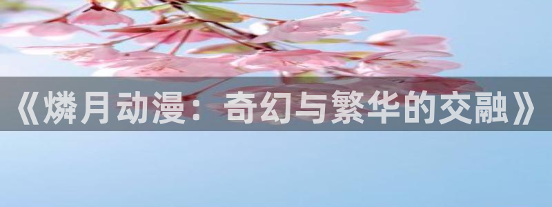 樱花动漫首页：《燐月动漫：奇幻与繁华的交融》